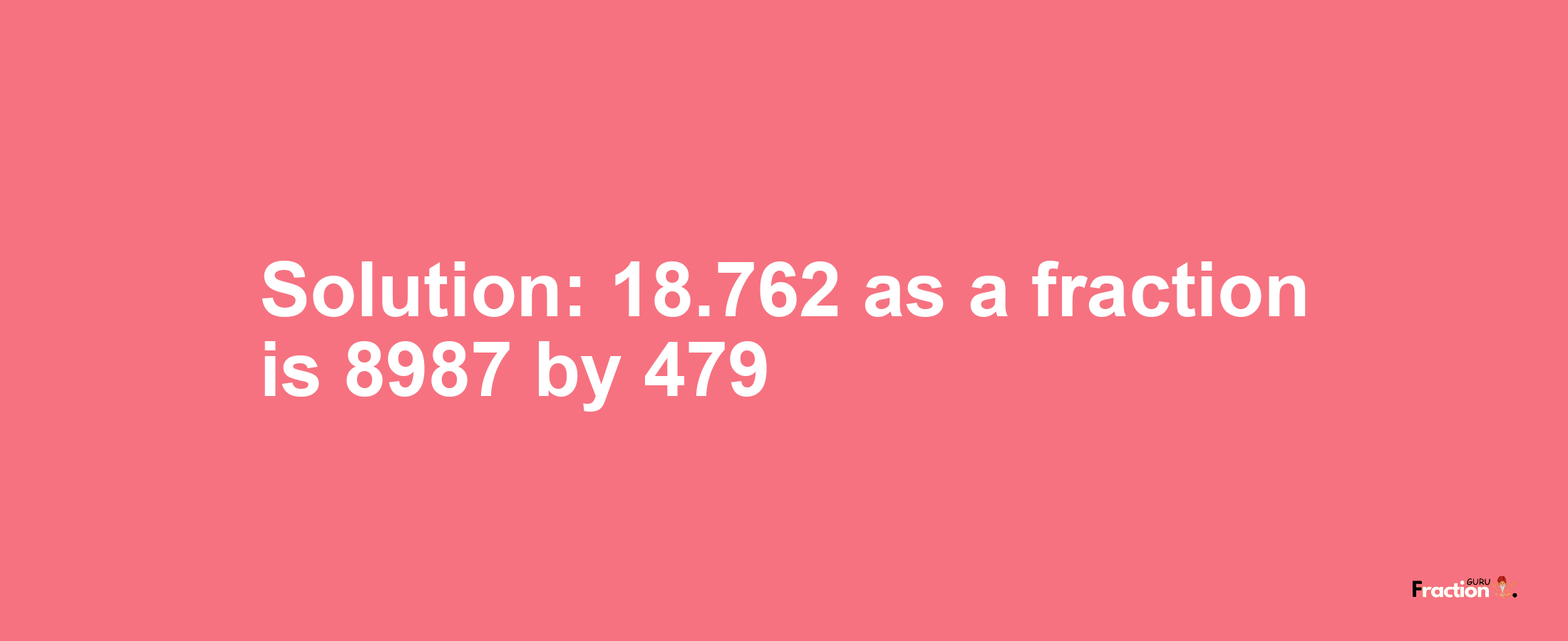 Solution:18.762 as a fraction is 8987/479